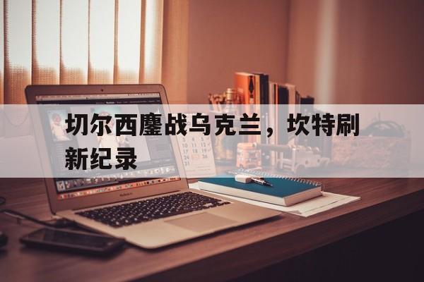 切尔西鏖战乌克兰，坎特刷新纪录