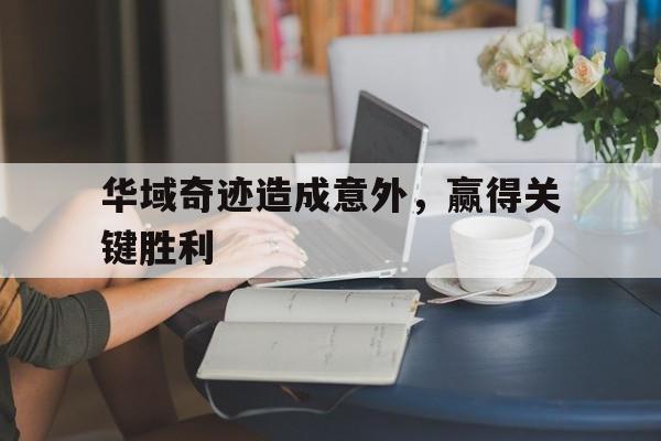 关于华域奇迹造成意外,赢得关键胜利的信息 关于华域奇迹造成意外,赢得关键胜利的信息